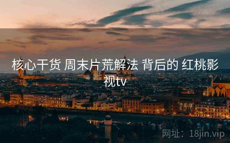 核心干货 周末片荒解法 背后的 红桃影视tv