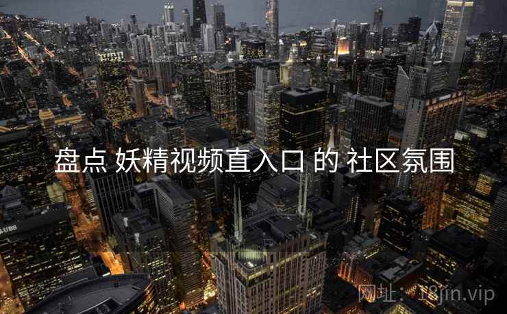 盘点 妖精视频直入口 的 社区氛围