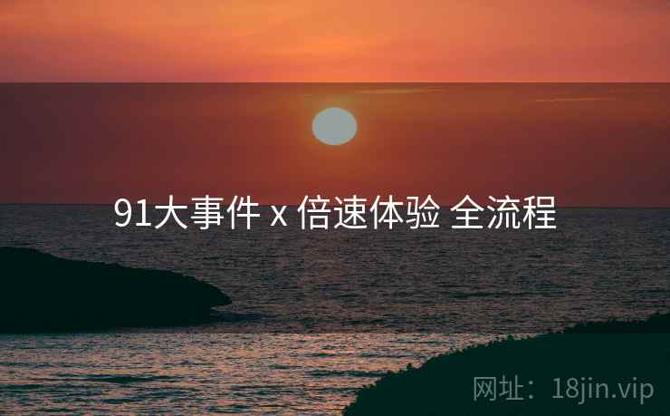 91大事件 x 倍速体验 全流程
