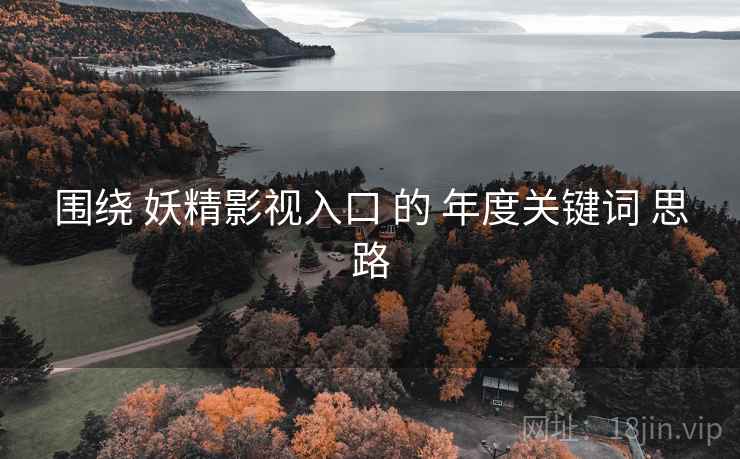 围绕 妖精影视入口 的 年度关键词 思路