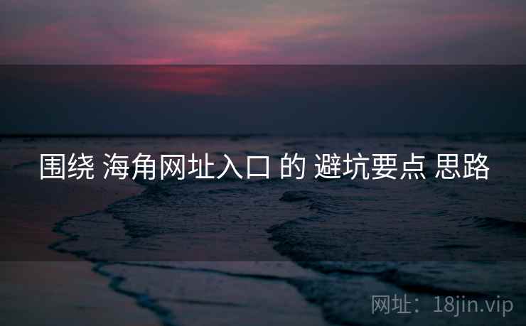 围绕 海角网址入口 的 避坑要点 思路