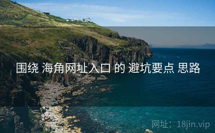 围绕 海角网址入口 的 避坑要点 思路