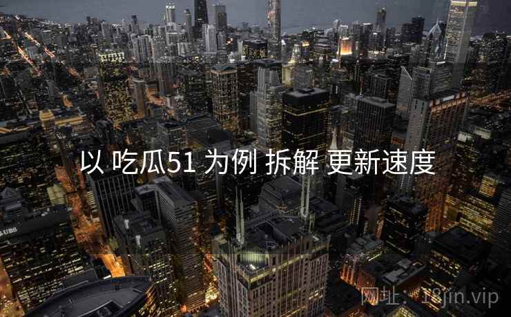 以 吃瓜51 为例 拆解 更新速度