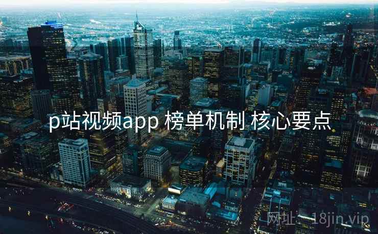p站视频app 榜单机制 核心要点