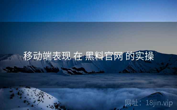 移动端表现 在 黑料官网 的实操
