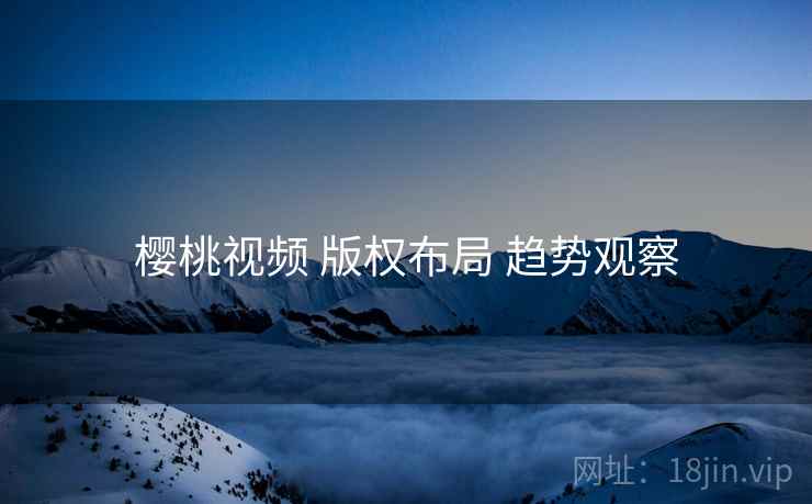 樱桃视频 版权布局 趋势观察