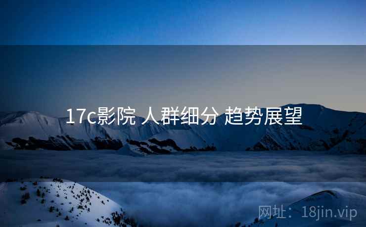 17c影院 人群细分 趋势展望
