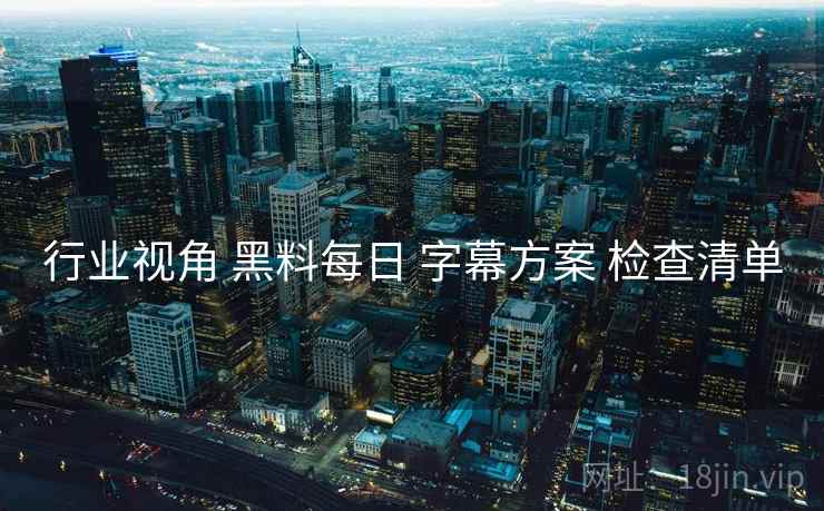 行业视角 黑料每日 字幕方案 检查清单