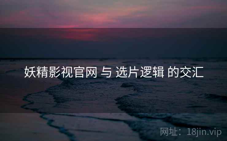 妖精影视官网 与 选片逻辑 的交汇