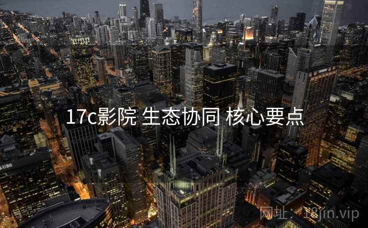 17c影院 生态协同 核心要点