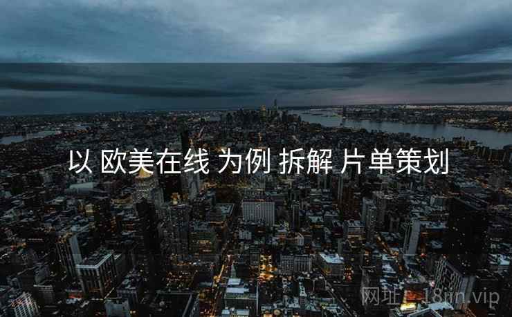 以 欧美在线 为例 拆解 片单策划