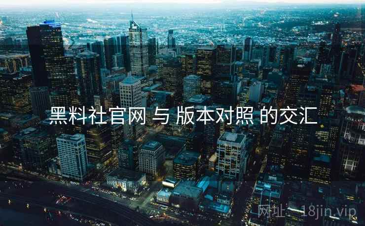 黑料社官网 与 版本对照 的交汇