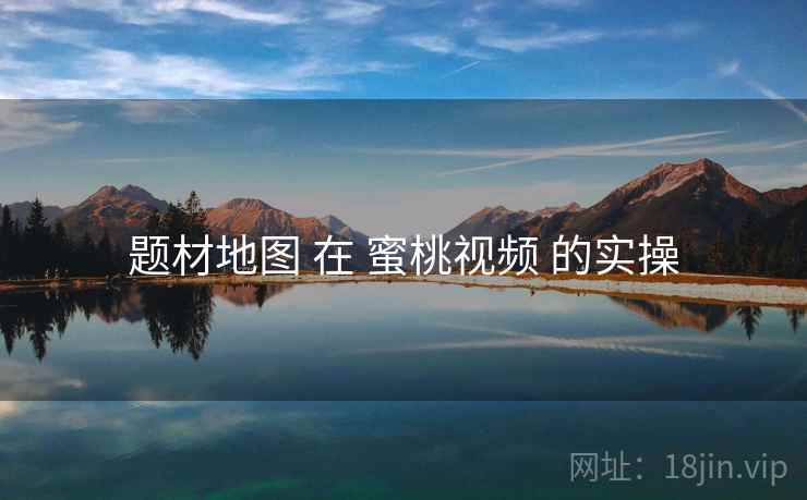 题材地图 在 蜜桃视频 的实操