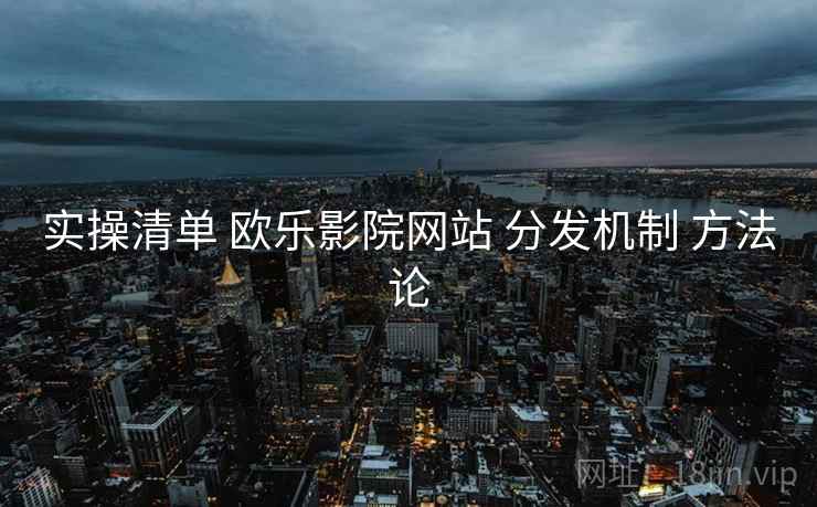 实操清单 欧乐影院网站 分发机制 方法论