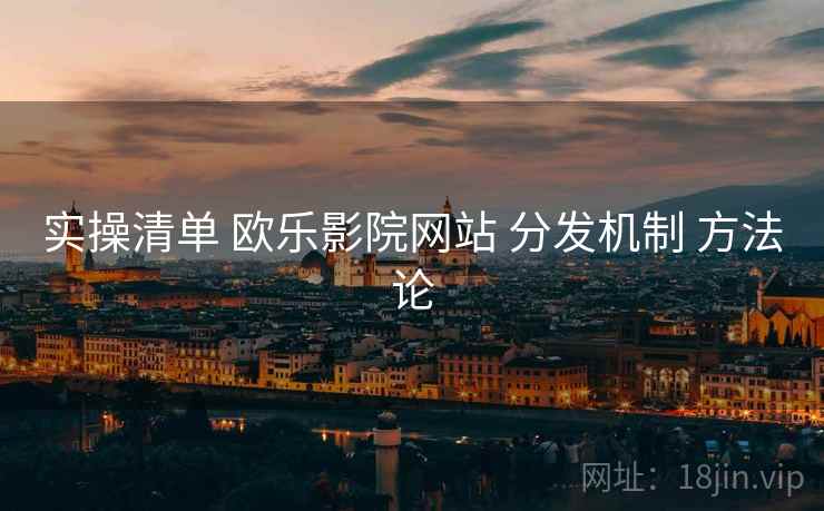 实操清单 欧乐影院网站 分发机制 方法论