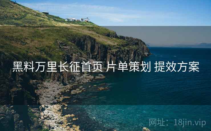黑料万里长征首页 片单策划 提效方案