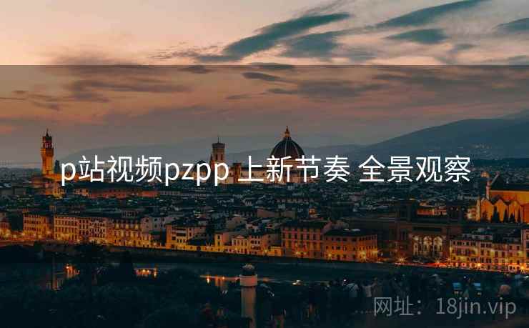 p站视频pzpp 上新节奏 全景观察  第2张