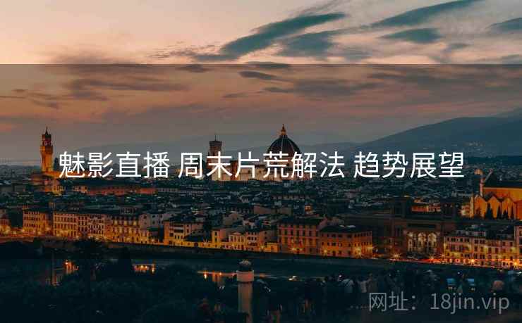 魅影直播 周末片荒解法 趋势展望  第1张