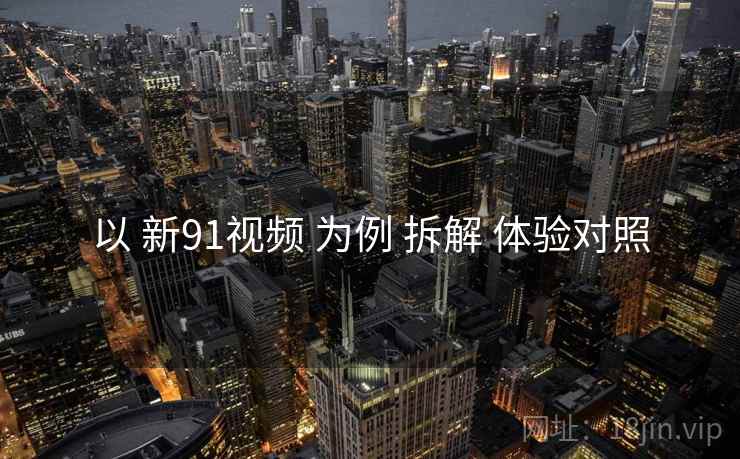 以 新91视频 为例 拆解 体验对照  第2张