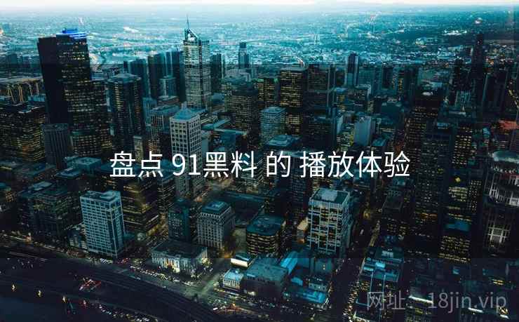 盘点 91黑料 的 播放体验  第2张
