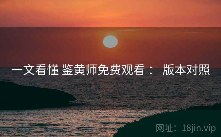 一文看懂 鉴黄师免费观看 ： 版本对照  第2张