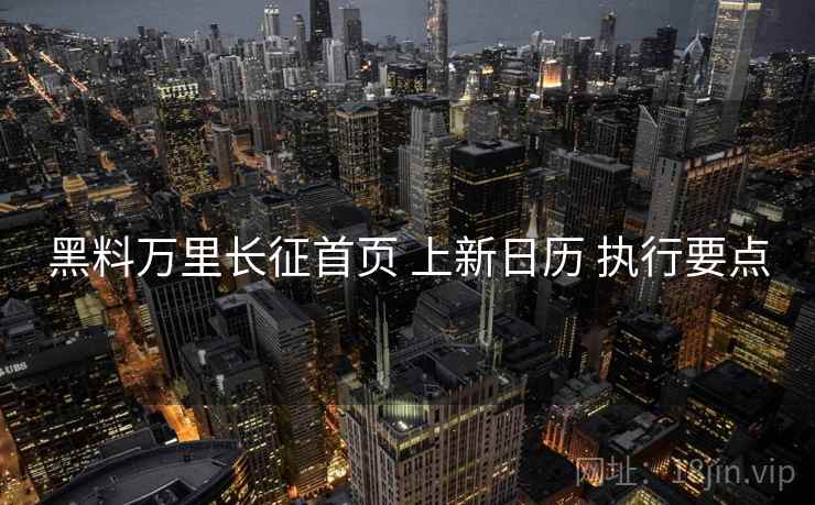 黑料万里长征首页 上新日历 执行要点  第2张