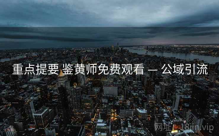重点提要 鉴黄师免费观看 — 公域引流  第2张