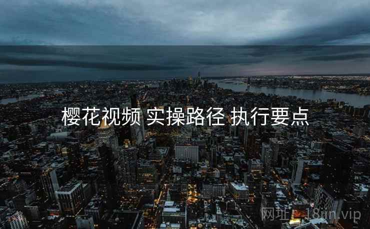 樱花视频 实操路径 执行要点  第1张