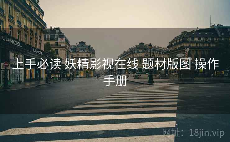 上手必读 妖精影视在线 题材版图 操作手册