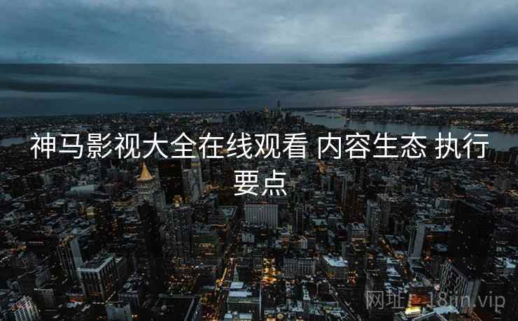 神马影视大全在线观看 内容生态 执行要点