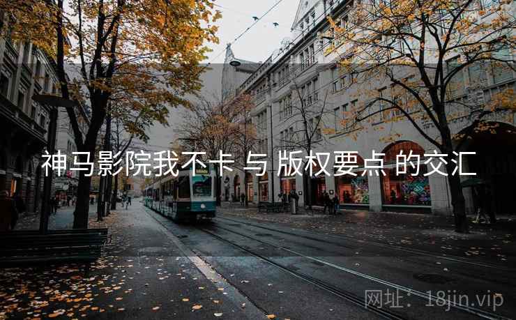 神马影院我不卡 与 版权要点 的交汇