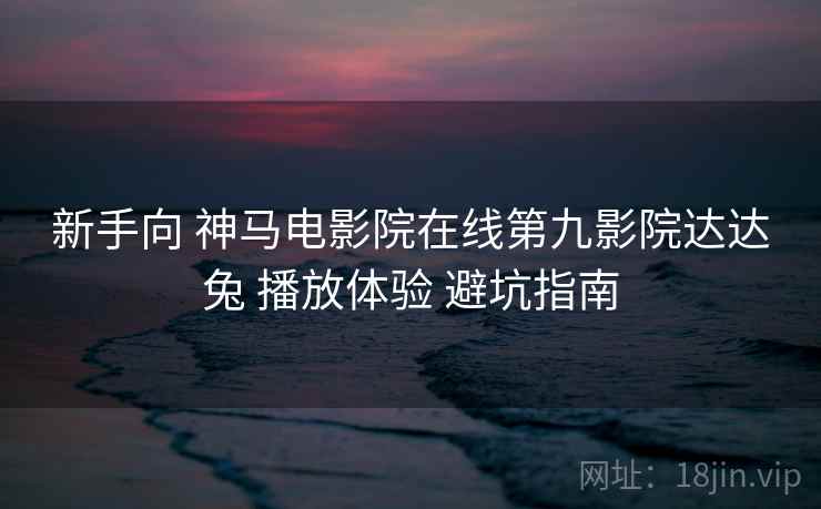新手向 神马电影院在线第九影院达达兔 播放体验 避坑指南