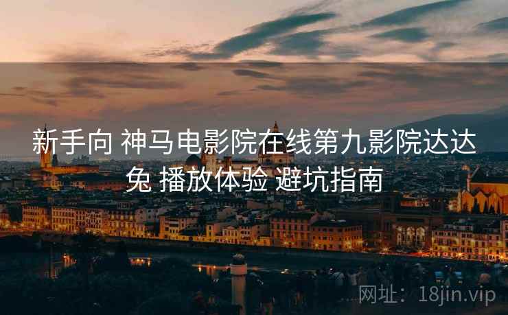 新手向 神马电影院在线第九影院达达兔 播放体验 避坑指南