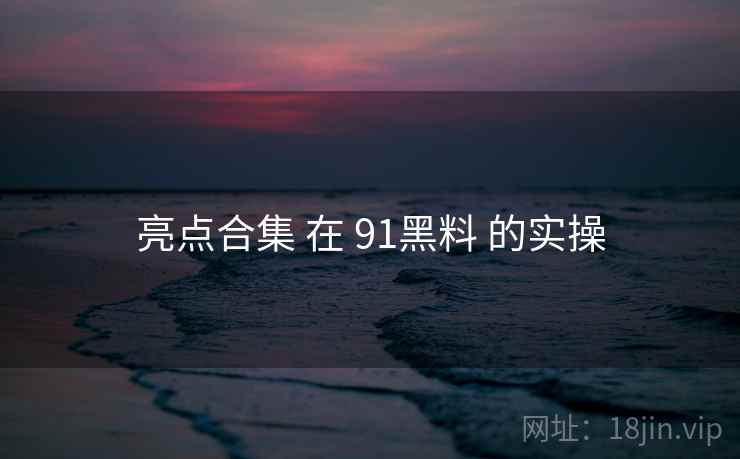 亮点合集 在 91黑料 的实操  第1张