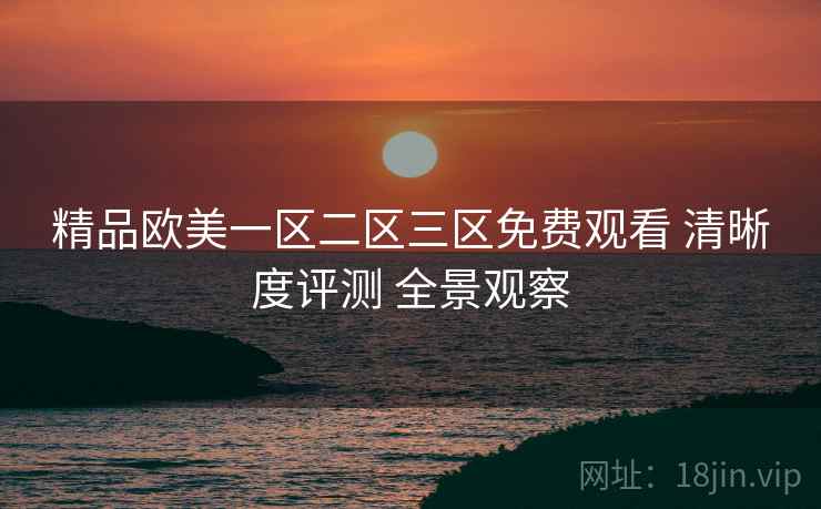精品欧美一区二区三区免费观看 清晰度评测 全景观察