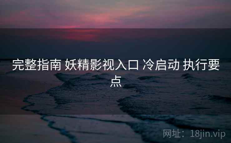 完整指南 妖精影视入口 冷启动 执行要点