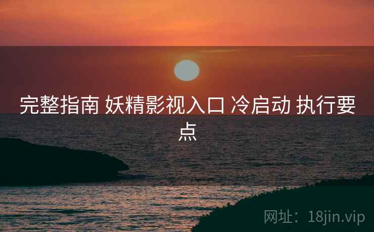 完整指南 妖精影视入口 冷启动 执行要点