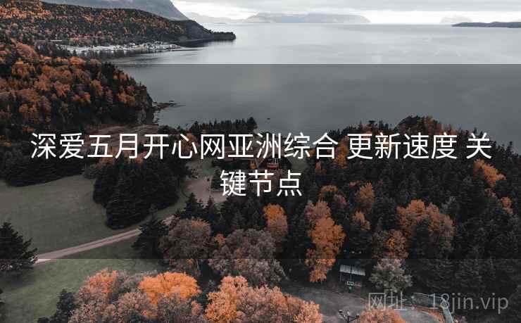 深爱五月开心网亚洲综合 更新速度 关键节点  第1张