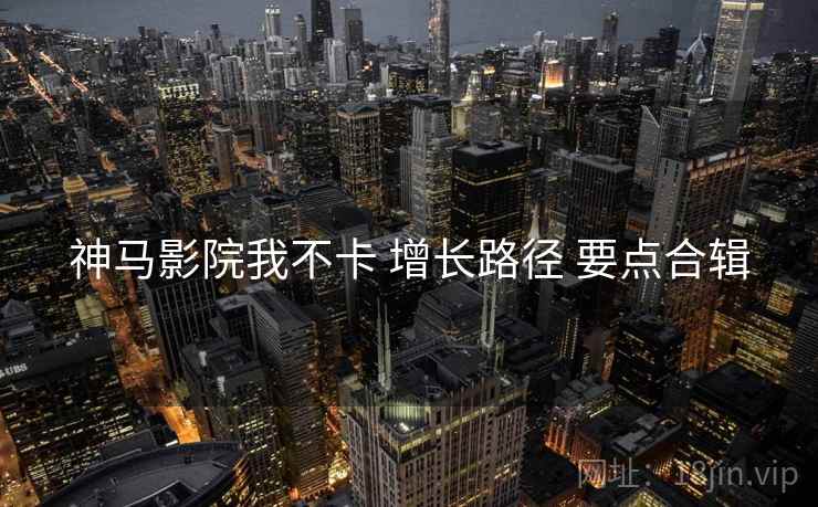 神马影院我不卡 增长路径 要点合辑