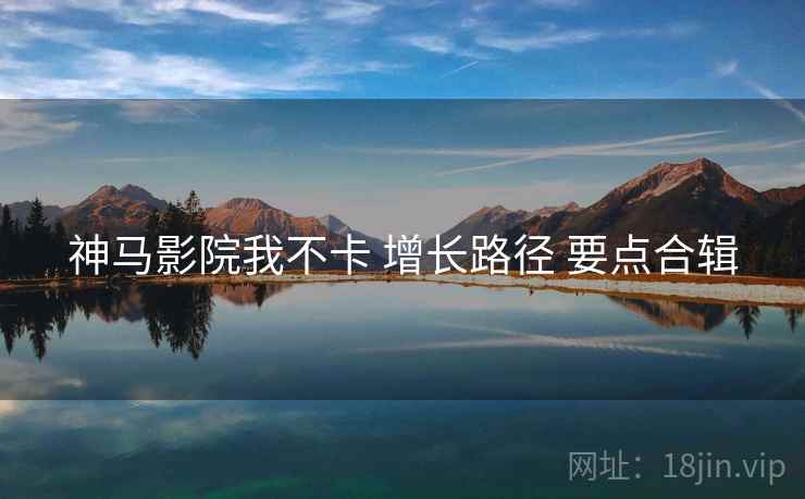神马影院我不卡 增长路径 要点合辑