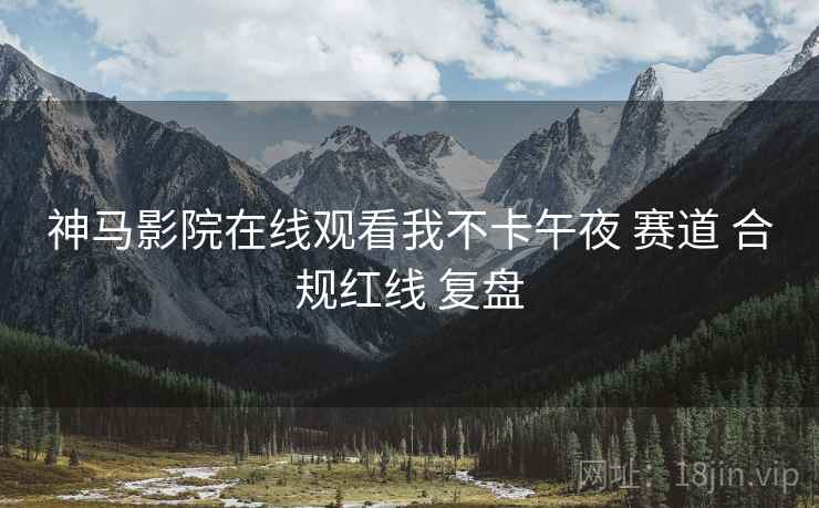 神马影院在线观看我不卡午夜 赛道 合规红线 复盘