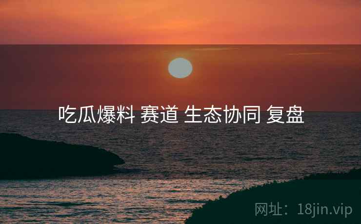 吃瓜爆料 赛道 生态协同 复盘