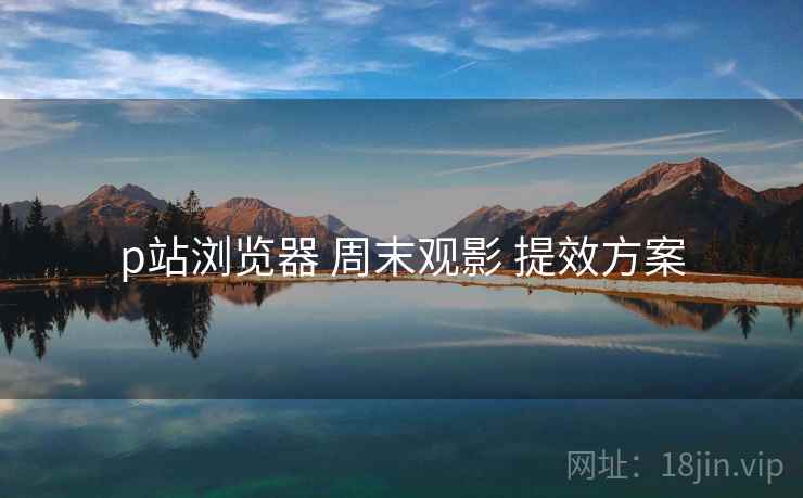 p站浏览器 周末观影 提效方案