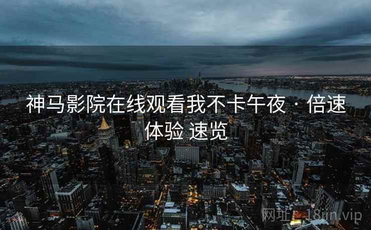 神马影院在线观看我不卡午夜 · 倍速体验 速览