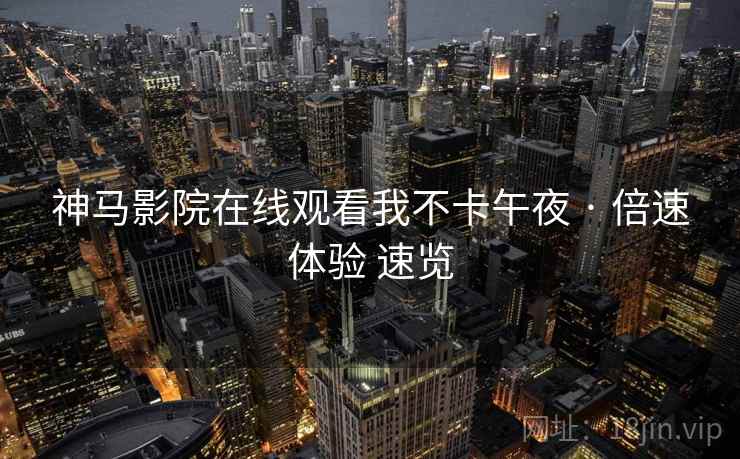 神马影院在线观看我不卡午夜 · 倍速体验 速览