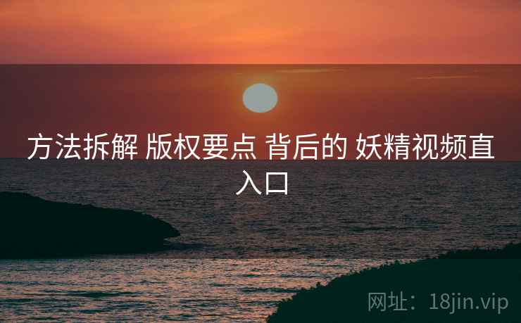 方法拆解 版权要点 背后的 妖精视频直入口