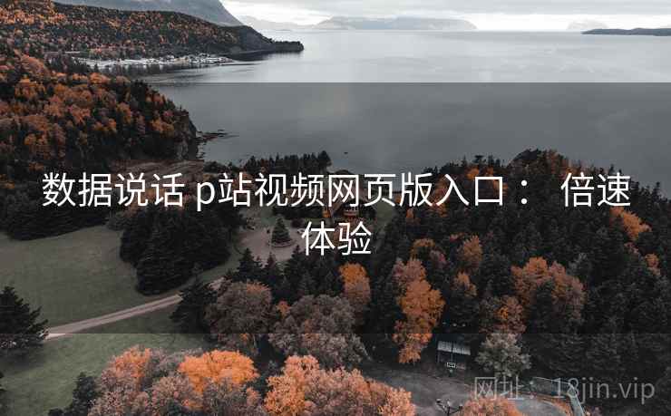 数据说话 p站视频网页版入口 ： 倍速体验