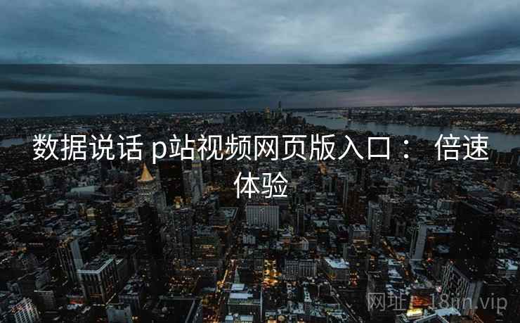 数据说话 p站视频网页版入口 ： 倍速体验