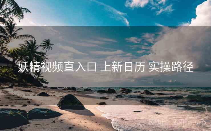 妖精视频直入口 上新日历 实操路径