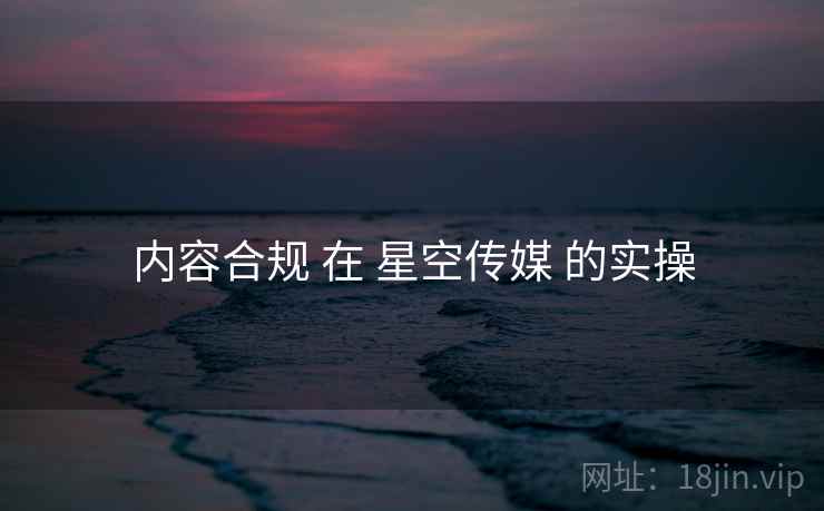 内容合规 在 星空传媒 的实操